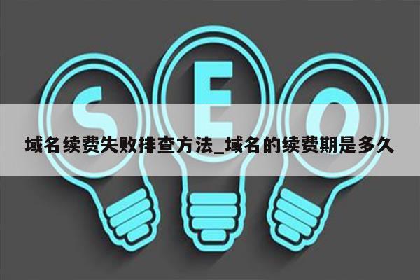 域名续费失败排查方法_域名的续费期是多久