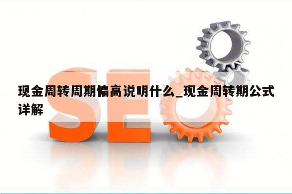 现金周转周期偏高说明什么_现金周转期公式详解