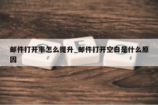 邮件打开率怎么提升_邮件打开空白是什么原因