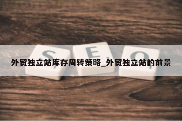 外贸独立站库存周转策略_外贸独立站的前景