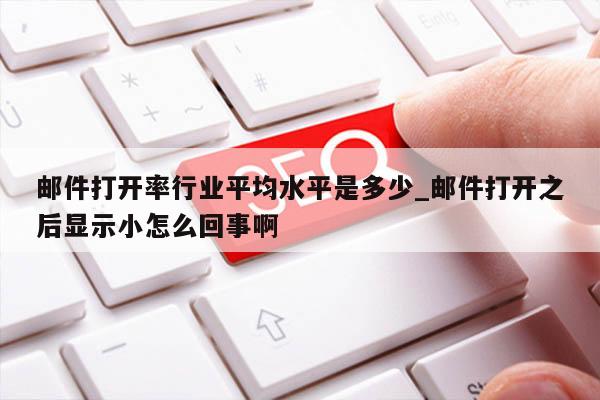 邮件打开率行业平均水平是多少_邮件打开之后显示小怎么回事啊
