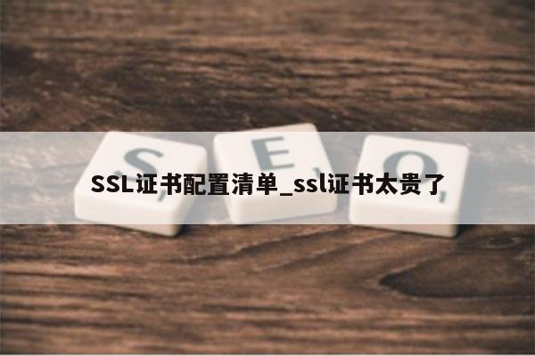 SSL证书配置清单_ssl证书太贵了