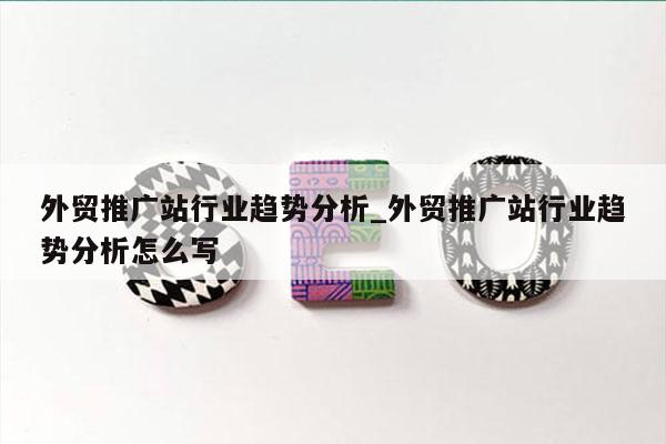 外贸推广站行业趋势分析_外贸推广站行业趋势分析怎么写
