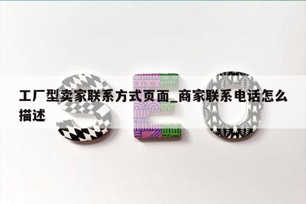 工厂型卖家联系方式页面_商家联系电话怎么描述