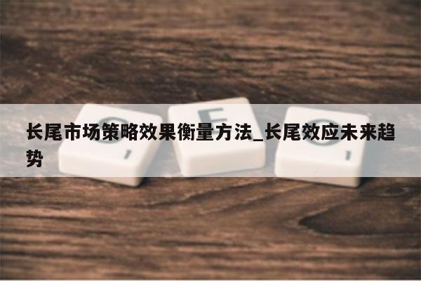 长尾市场策略效果衡量方法_长尾效应未来趋势