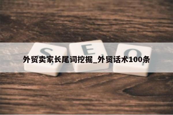 外贸卖家长尾词挖掘_外贸话术100条