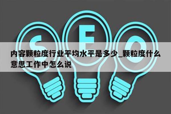 内容颗粒度行业平均水平是多少_颗粒度什么意思工作中怎么说