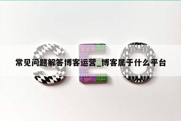 常见问题解答博客运营_博客属于什么平台
