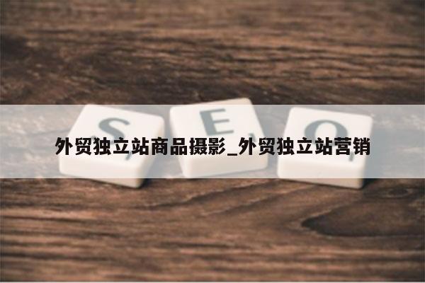 外贸独立站商品摄影_外贸独立站营销