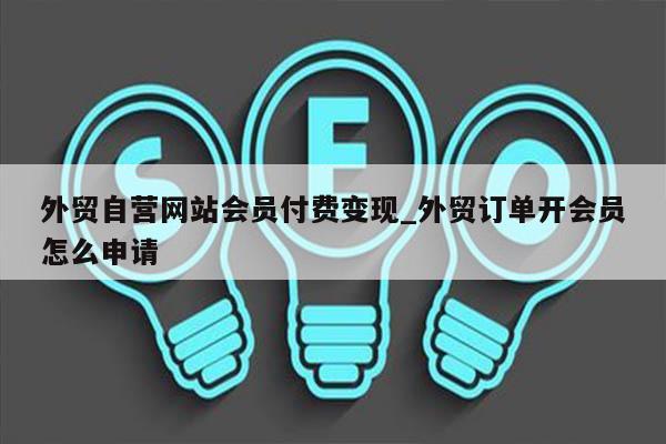 外贸自营网站会员付费变现_外贸订单开会员怎么申请