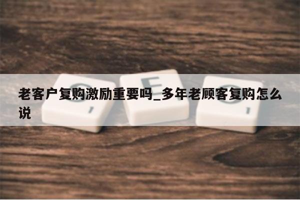 老客户复购激励重要吗_多年老顾客复购怎么说