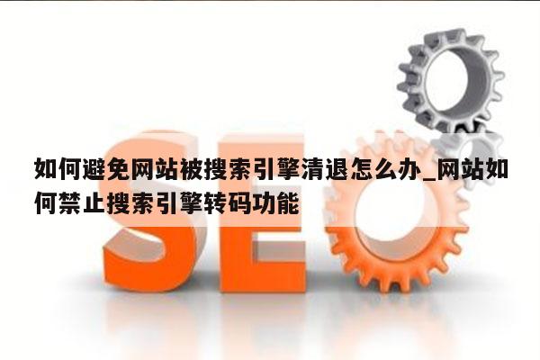 如何避免网站被搜索引擎清退怎么办_网站如何禁止搜索引擎转码功能