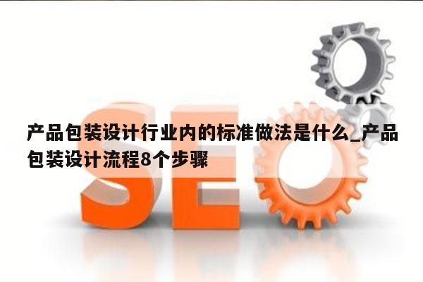 产品包装设计行业内的标准做法是什么_产品包装设计流程8个步骤