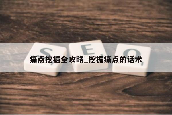 痛点挖掘全攻略_挖掘痛点的话术