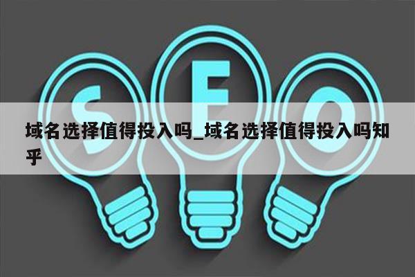 域名选择值得投入吗_域名选择值得投入吗知乎