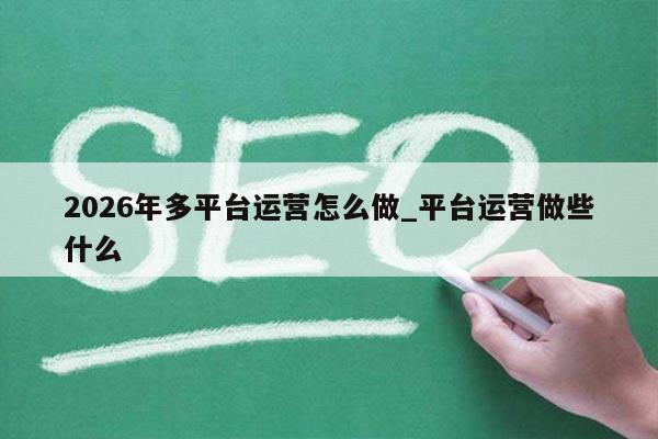 2026年多平台运营怎么做_平台运营做些什么