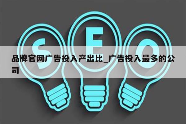 品牌官网广告投入产出比_广告投入最多的公司