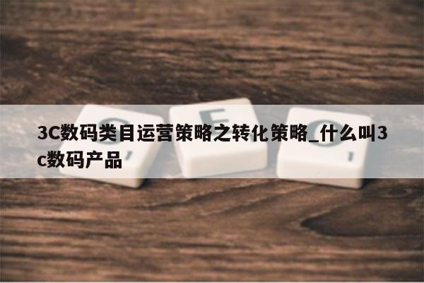 3C数码类目运营策略之转化策略_什么叫3c数码产品