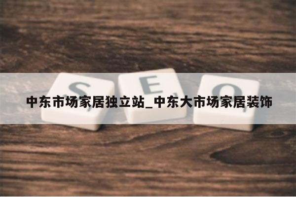 中东市场家居独立站_中东大市场家居装饰