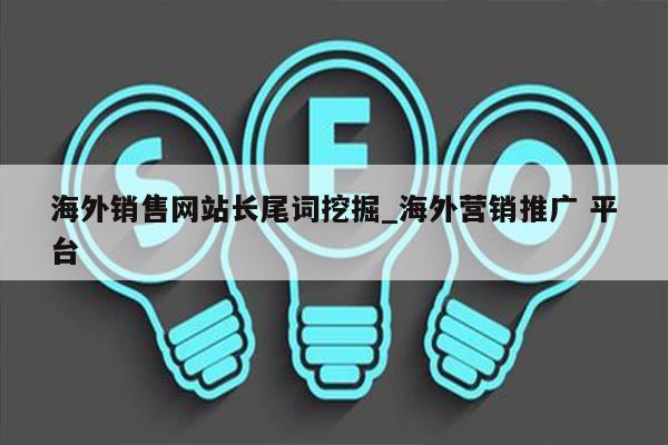 海外销售网站长尾词挖掘_海外营销推广 平台