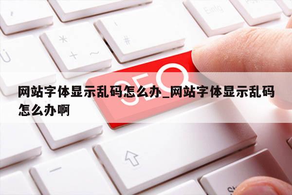 网站字体显示乱码怎么办_网站字体显示乱码怎么办啊