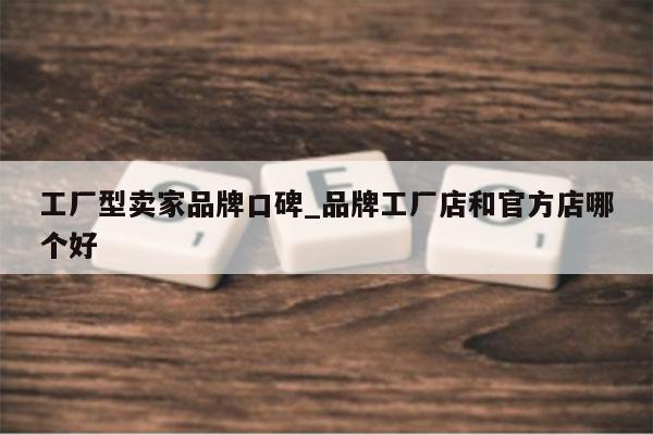工厂型卖家品牌口碑_品牌工厂店和官方店哪个好