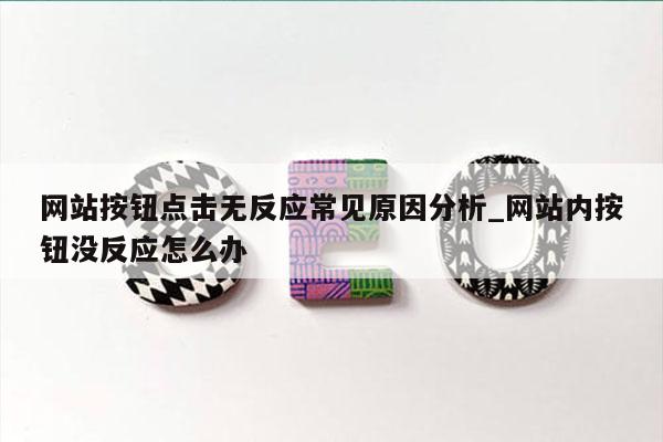 网站按钮点击无反应常见原因分析_网站内按钮没反应怎么办