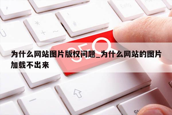 为什么网站图片版权问题_为什么网站的图片加载不出来
