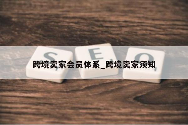 跨境卖家会员体系_跨境卖家须知