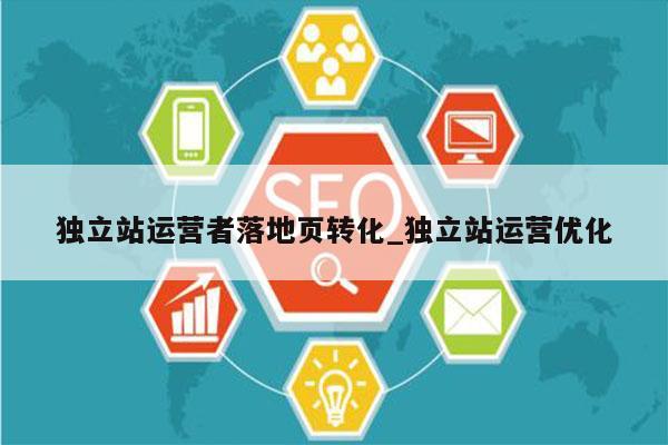 独立站运营者落地页转化_独立站运营优化