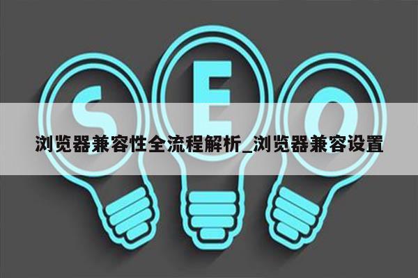 浏览器兼容性全流程解析_浏览器兼容设置