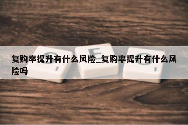 复购率提升有什么风险_复购率提升有什么风险吗