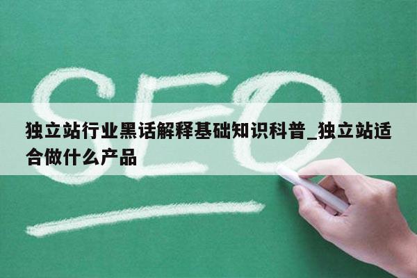 独立站行业黑话解释基础知识科普_独立站适合做什么产品