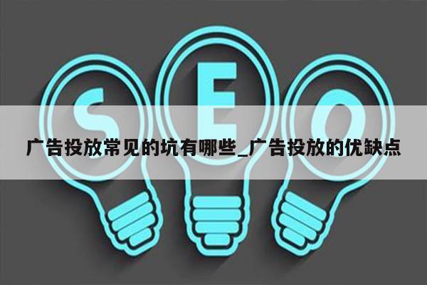 广告投放常见的坑有哪些_广告投放的优缺点