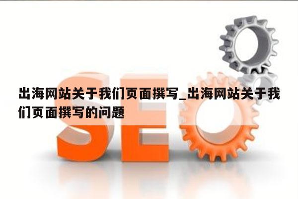 出海网站关于我们页面撰写_出海网站关于我们页面撰写的问题