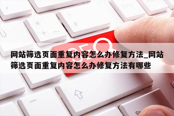 网站筛选页面重复内容怎么办修复方法_网站筛选页面重复内容怎么办修复方法有哪些