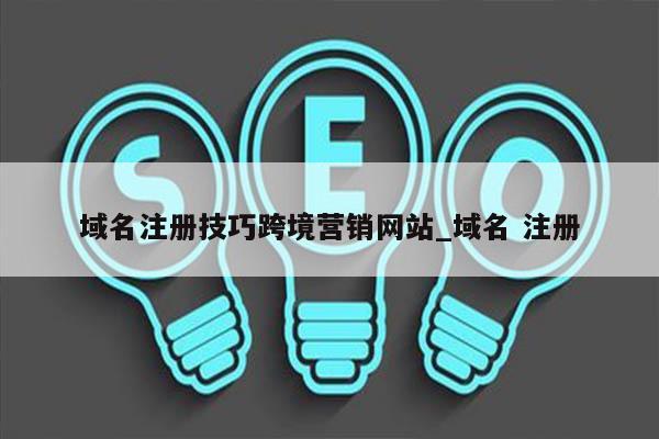 域名注册技巧跨境营销网站_域名 注册