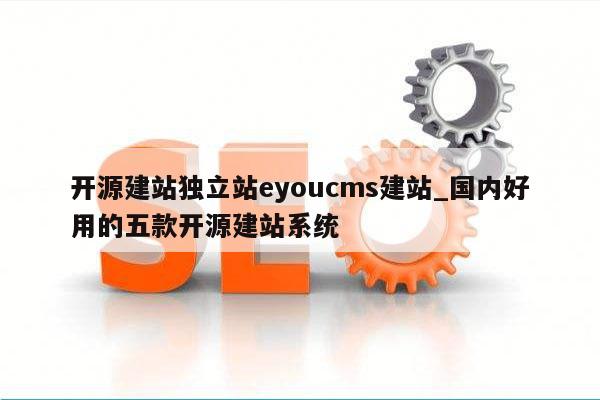 开源建站独立站eyoucms建站_国内好用的五款开源建站系统
