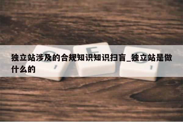 独立站涉及的合规知识知识扫盲_独立站是做什么的