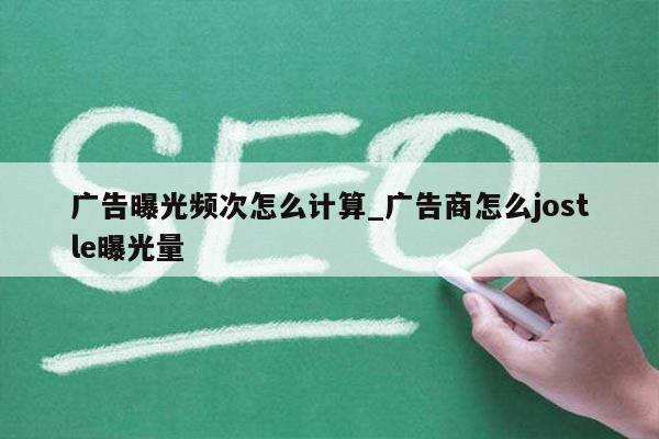 广告曝光频次怎么计算_广告商怎么jostle曝光量