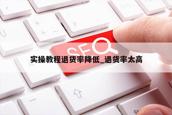 实操教程退货率降低_退货率太高
