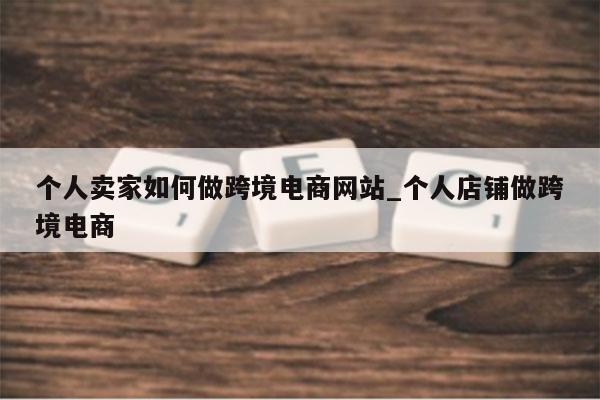 个人卖家如何做跨境电商网站_个人店铺做跨境电商