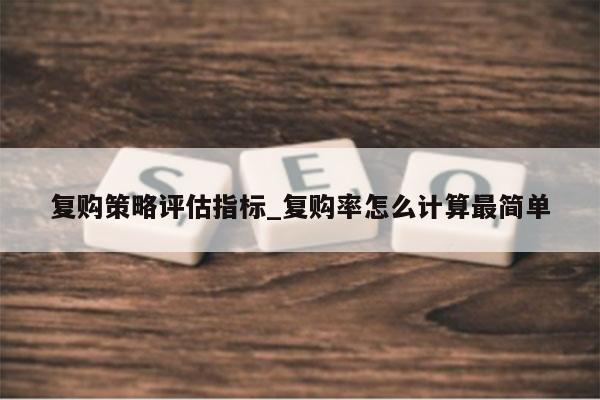 复购策略评估指标_复购率怎么计算最简单