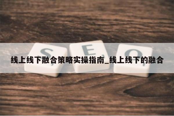 线上线下融合策略实操指南_线上线下的融合