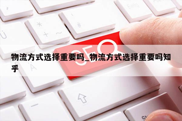物流方式选择重要吗_物流方式选择重要吗知乎