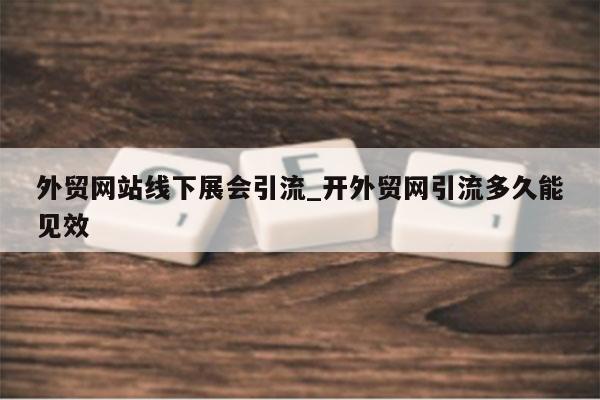 外贸网站线下展会引流_开外贸网引流多久能见效