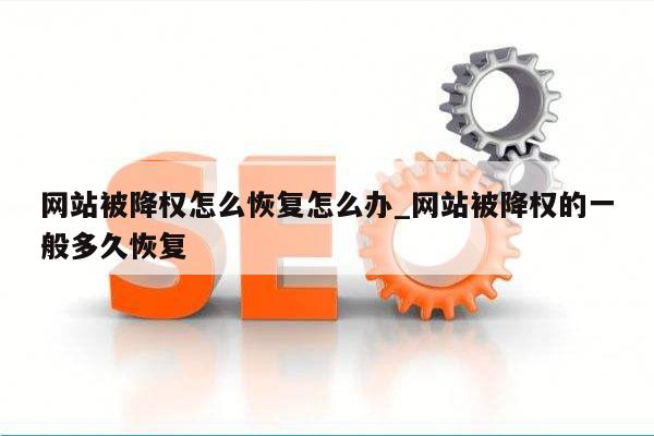 网站被降权怎么恢复怎么办_网站被降权的一般多久恢复