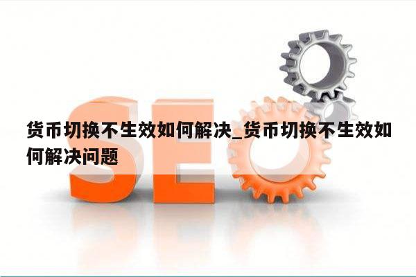货币切换不生效如何解决_货币切换不生效如何解决问题