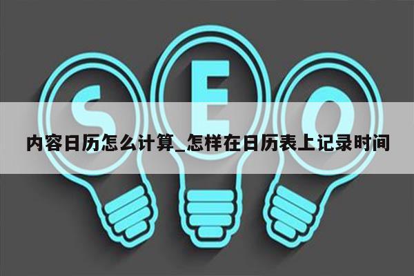 内容日历怎么计算_怎样在日历表上记录时间