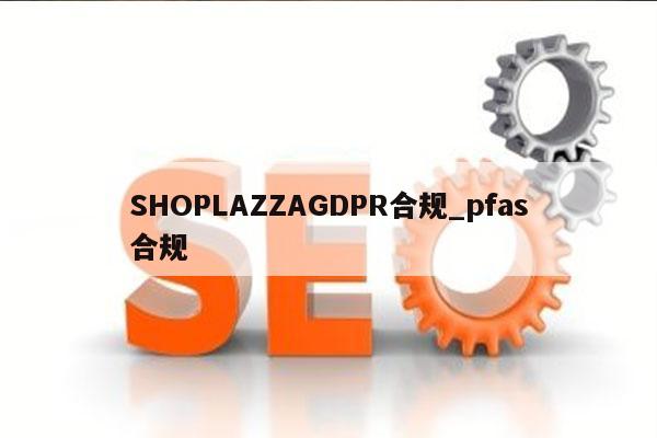 SHOPLAZZAGDPR合规_pfas合规